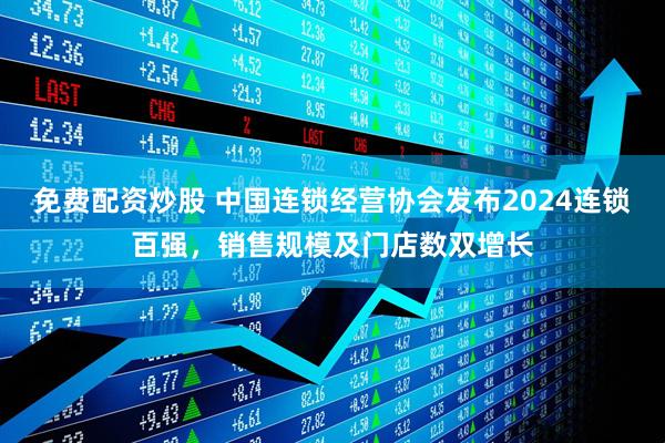 免费配资炒股 中国连锁经营协会发布2024连锁百强，销售规模及门店数双增长