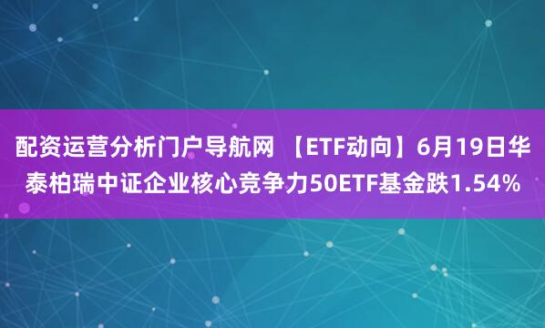配资运营分析门户导航网 【ETF动向】6月19日华泰柏瑞中证企业核心竞争力50ETF基金跌1.54%