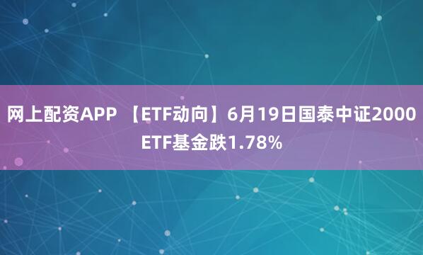 网上配资APP 【ETF动向】6月19日国泰中证2000ETF基金跌1.78%