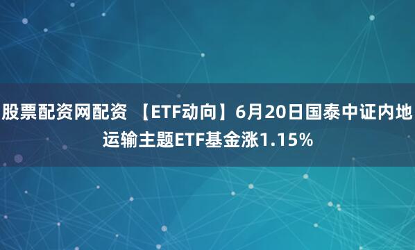 股票配资网配资 【ETF动向】6月20日国泰中证内地运输主题ETF基金涨1.15%