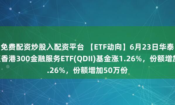 免费配资炒股入配资平台 【ETF动向】6月23日华泰柏瑞中证香港300金融服务ETF(QDII)基金涨1.26%，份额增加50万份