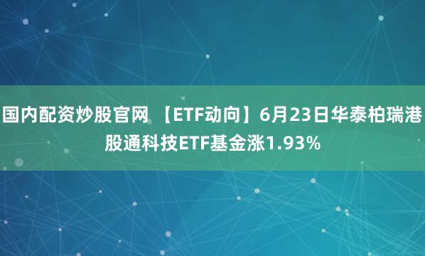 国内配资炒股官网 【ETF动向】6月23日华泰柏瑞港股通科技ETF基金涨1.93%