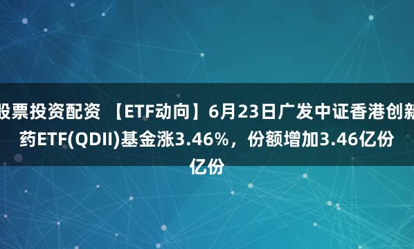 股票投资配资 【ETF动向】6月23日广发中证香港创新药ETF(QDII)基金涨3.46%，份额增加3.46亿份