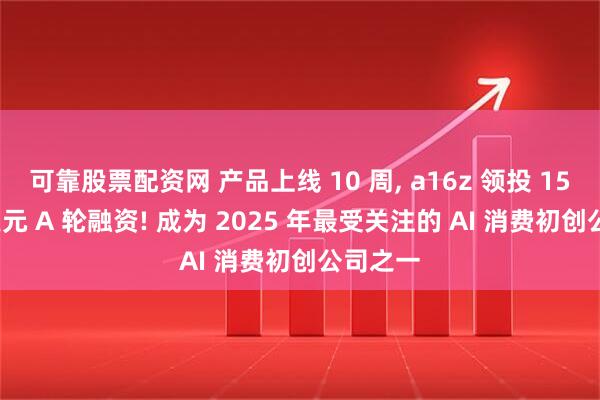 可靠股票配资网 产品上线 10 周, a16z 领投 1500 万美元 A 轮融资! 成为 2025 年最受关注的 AI 消费初创公司之一