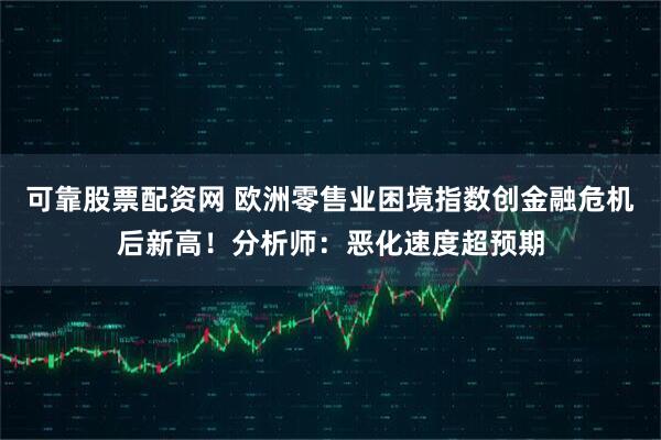 可靠股票配资网 欧洲零售业困境指数创金融危机后新高！分析师：恶化速度超预期