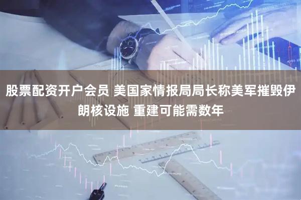 股票配资开户会员 美国家情报局局长称美军摧毁伊朗核设施 重建可能需数年