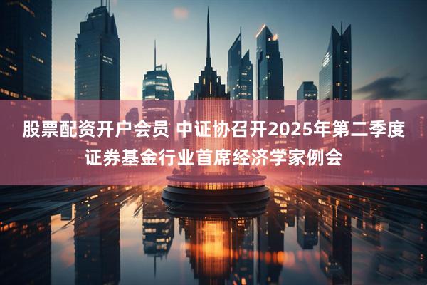 股票配资开户会员 中证协召开2025年第二季度证券基金行业首席经济学家例会