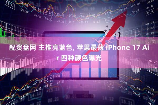 配资盘网 主推亮蓝色, 苹果最薄 iPhone 17 Air 四种颜色曝光