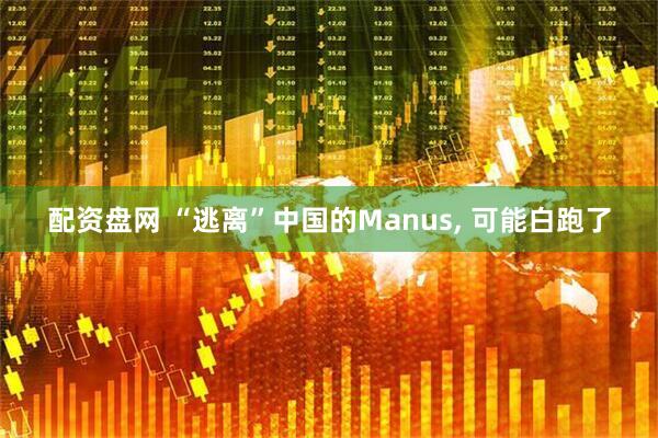 配资盘网 “逃离”中国的Manus, 可能白跑了