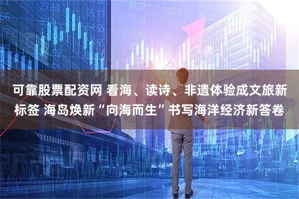 可靠股票配资网 看海、读诗、非遗体验成文旅新标签 海岛焕新“向海而生”书写海洋经济新答卷