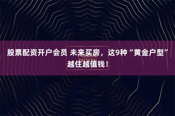 股票配资开户会员 未来买房，这9种“黄金户型”越住越值钱！