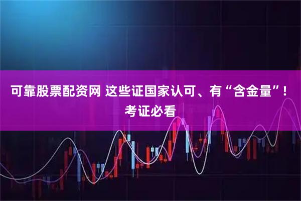 可靠股票配资网 这些证国家认可、有“含金量”! 考证必看