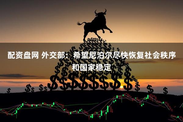 配资盘网 外交部：希望尼泊尔尽快恢复社会秩序和国家稳定