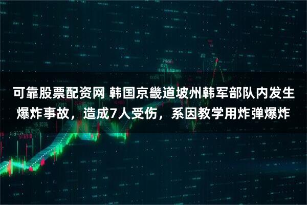 可靠股票配资网 韩国京畿道坡州韩军部队内发生爆炸事故，造成7人受伤，系因教学用炸弹爆炸