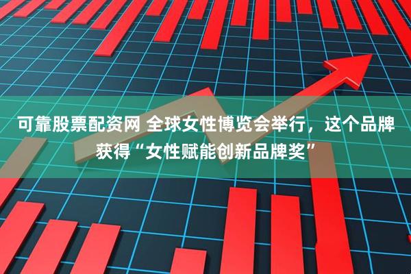 可靠股票配资网 全球女性博览会举行，这个品牌获得“女性赋能创新品牌奖”
