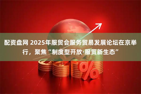 配资盘网 2025年服贸会服务贸易发展论坛在京举行，聚焦“制度型开放·服贸新生态”