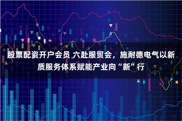 股票配资开户会员 六赴服贸会，施耐德电气以新质服务体系赋能产业向“新”行
