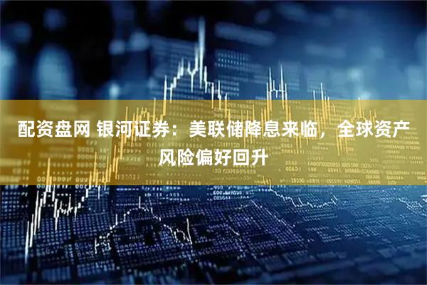 配资盘网 银河证券：美联储降息来临，全球资产风险偏好回升