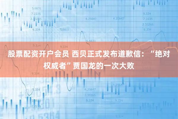 股票配资开户会员 西贝正式发布道歉信：“绝对权威者”贾国龙的一次大败