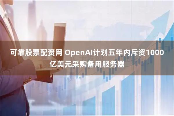 可靠股票配资网 OpenAI计划五年内斥资1000亿美元采购备用服务器