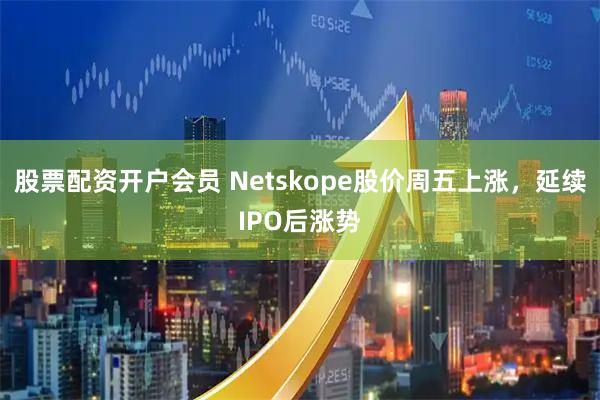 股票配资开户会员 Netskope股价周五上涨，延续IPO后涨势