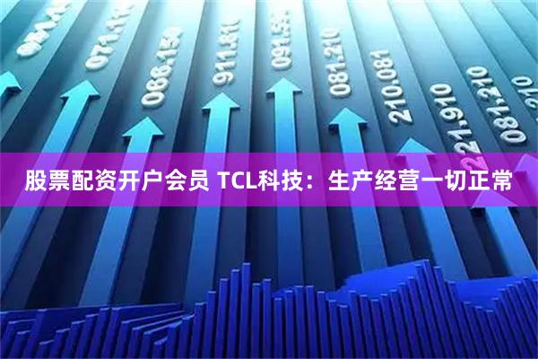股票配资开户会员 TCL科技：生产经营一切正常