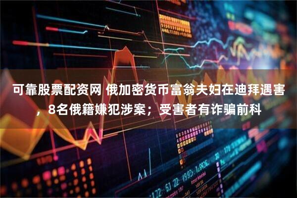 可靠股票配资网 俄加密货币富翁夫妇在迪拜遇害，8名俄籍嫌犯涉案；受害者有诈骗前科