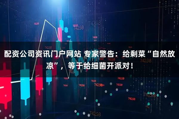 配资公司资讯门户网站 专家警告：给剩菜“自然放凉”，等于给细菌开派对！
