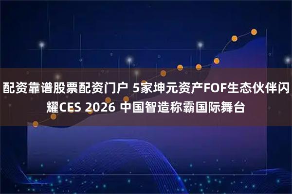 配资靠谱股票配资门户 5家坤元资产FOF生态伙伴闪耀CES 2026 中国智造称霸国际舞台