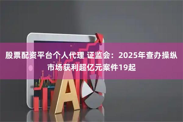 股票配资平台个人代理 证监会：2025年查办操纵市场获利超亿元案件19起