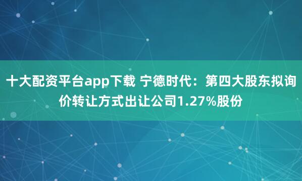十大配资平台app下载 宁德时代：第四大股东拟询价转让方式出让公司1.27%股份
